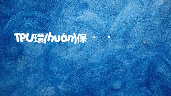 TPU環(huán)保，可持續(xù)發(fā)展之路